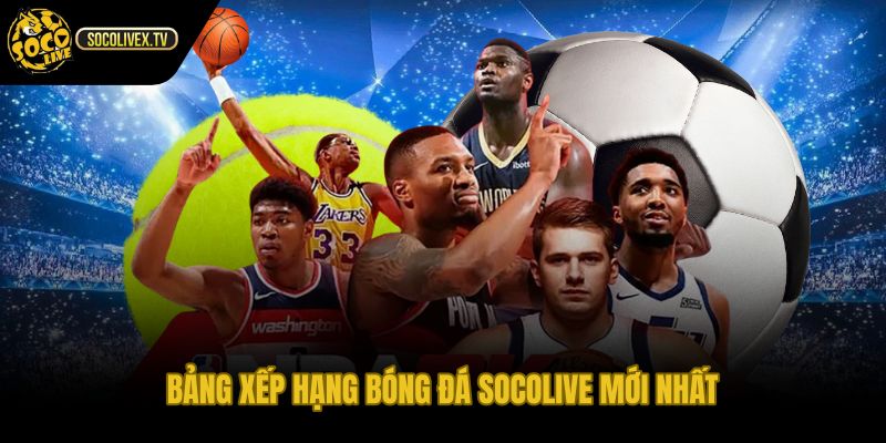 Bảng xếp hạng Socolive cập nhật nhanh thứ hạng điểm hiệu số