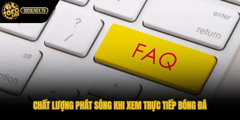 Câu hỏi thường gặp chất lượng phát sóng và độ trễ