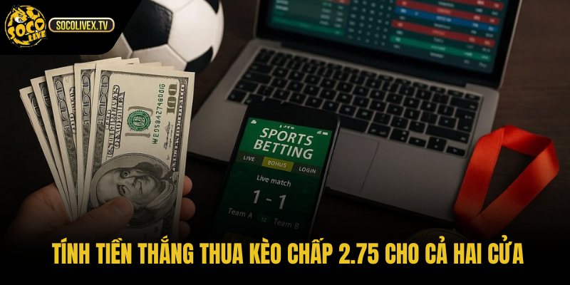 Cách tính tiền kèo chấp 2.75 là gì theo từng kịch bản tỷ số cụ thể