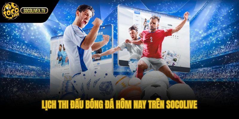 Lịch thi đấu hôm nay trên Socolive giờ Việt Nam rõ ràng