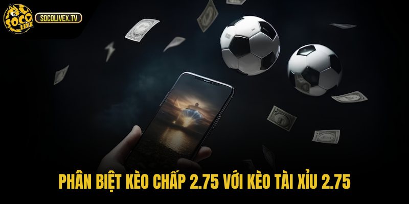 Kèo chấp 2.75 là gì so với tài xỉu cùng mức hiệu số và tổng bàn khác biệt
