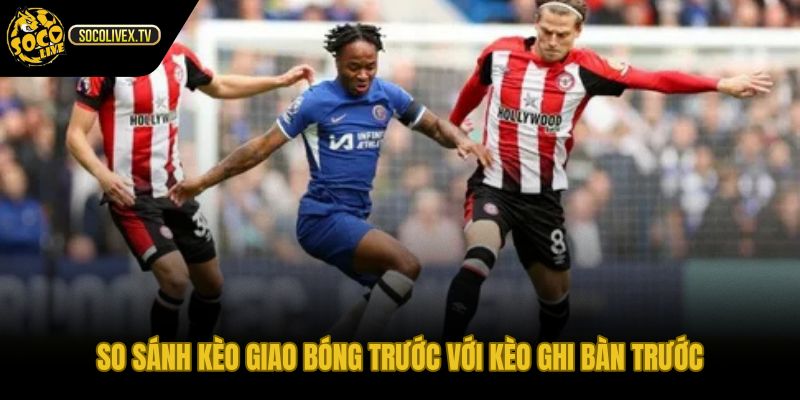 Kèo giao bóng trước khác biệt kèo ghi bàn trước